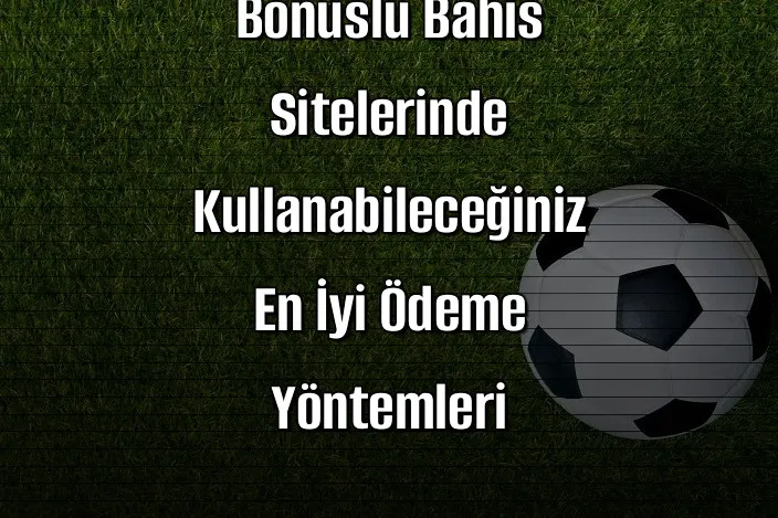 Bonuslu Bahis Sitelerinde Kullanabileceğiniz En İyi Ödeme Yöntemleri