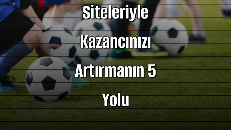 Bonuslu Bahis Siteleriyle Kazancınızı Artırmanın 5 Yolu